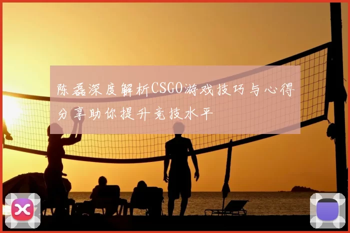 陈磊深度解析CSGO游戏技巧与心得分享助你提升竞技水平
