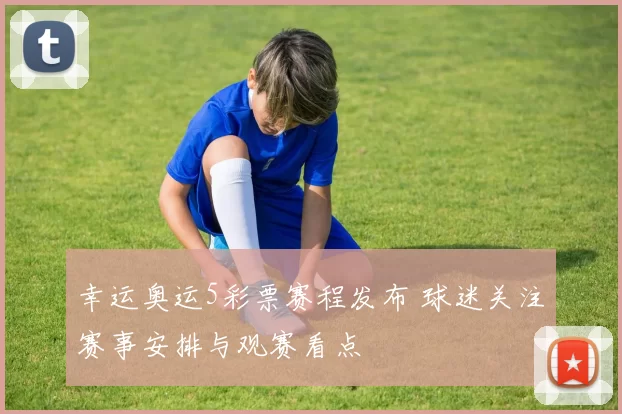 幸运奥运5彩票赛程发布 球迷关注赛事安排与观赛看点
