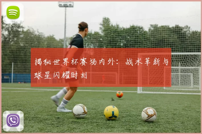 揭秘世界杯赛场内外：战术革新与球星闪耀时刻