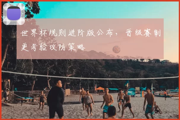 世界杯规则进阶版公布，晋级赛制更考验攻防策略