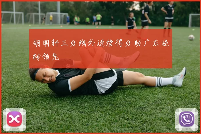 胡明轩三分线外连续得分助广东逆转领先