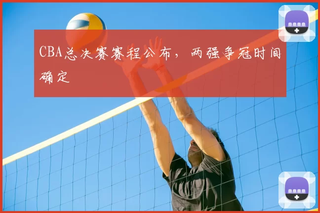 CBA总决赛赛程公布,两强争冠时间确定