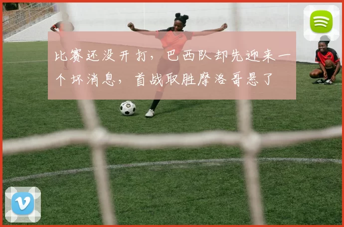 比赛还没开打,巴西队却先迎来一个坏消息,首战取胜摩洛哥悬了