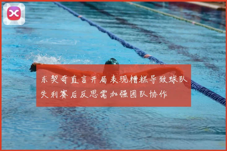 东契奇直言开局表现糟糕导致球队失利赛后反思需加强团队协作