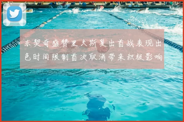 东契奇盛赞里夫斯复出首战表现出色时间限制首次取消带来积极影响