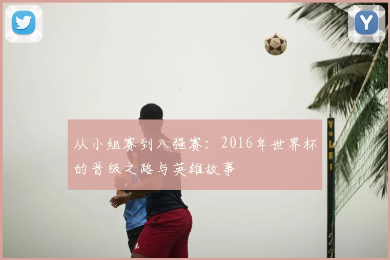 从小组赛到八强赛：2016年世界杯的晋级之路与英雄故事