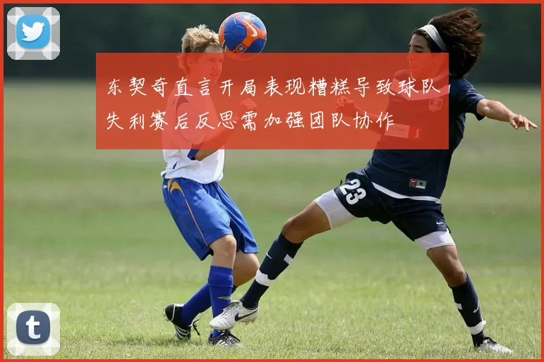东契奇直言开局表现糟糕导致球队失利赛后反思需加强团队协作