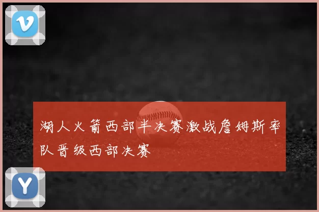 湖人火箭西部半决赛激战詹姆斯率队晋级西部决赛