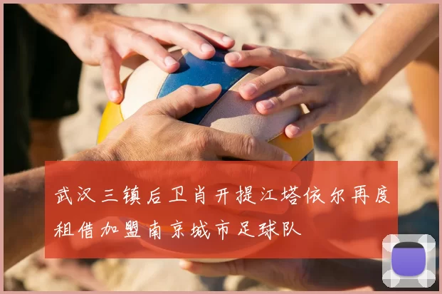 武汉三镇后卫肖开提江塔依尔再度租借加盟南京城市足球队