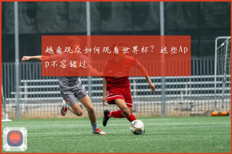 越南观众如何观看世界杯?这些App不容错过