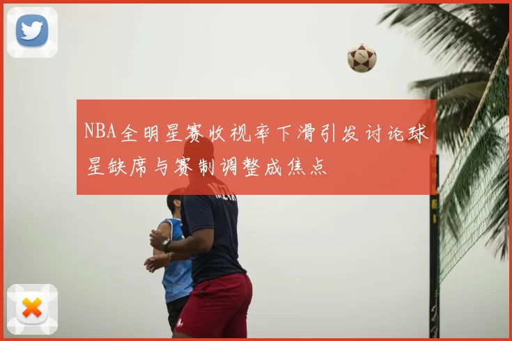 NBA全明星赛收视率下滑引发讨论球星缺席与赛制调整成焦点