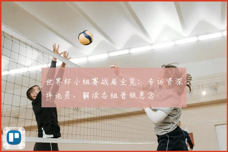 世界杯小组赛战局全览：专访资深评论员，解读各组晋级悬念