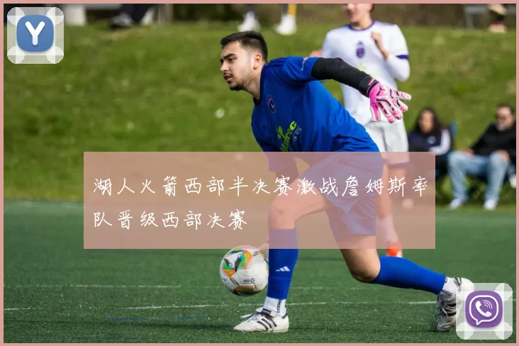 湖人火箭西部半决赛激战詹姆斯率队晋级西部决赛