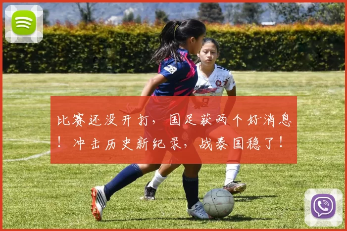 比赛还没开打,国足获两个好消息!冲击历史新纪录,战泰国稳了!
