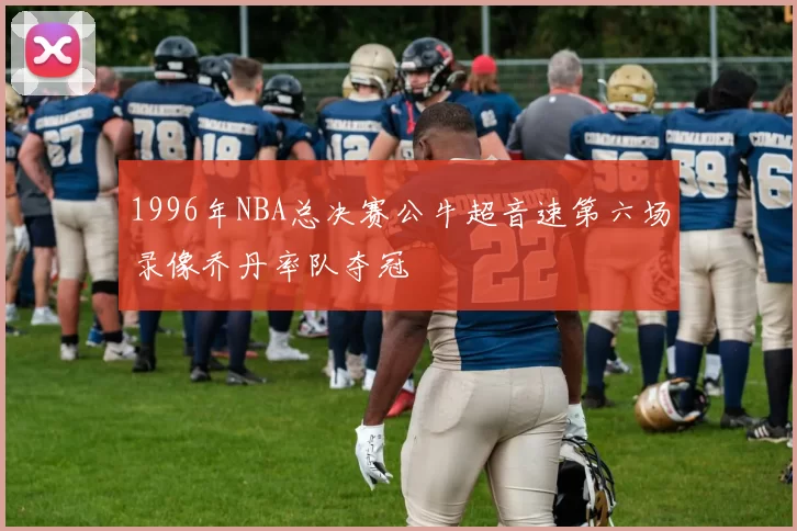 1996年NBA总决赛公牛超音速第六场录像乔丹率队夺冠