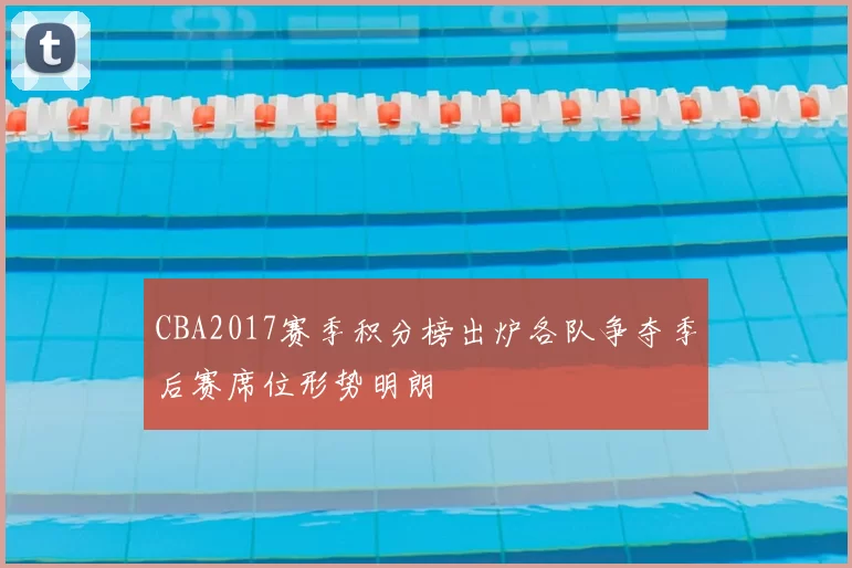 CBA2017赛季积分榜出炉各队争夺季后赛席位形势明朗