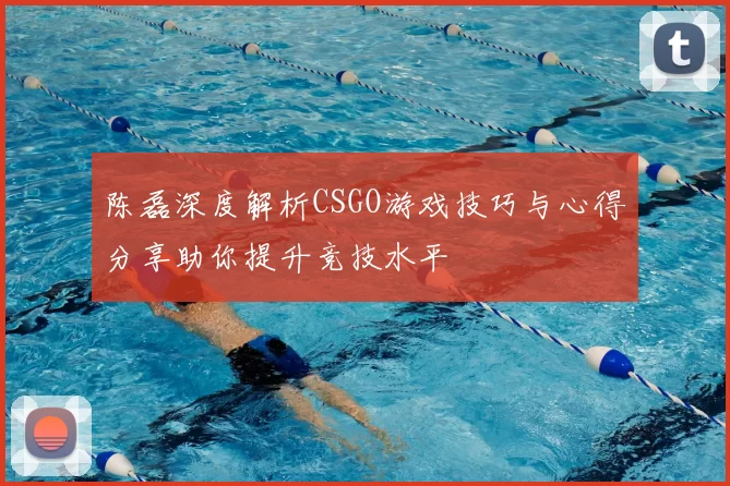 陈磊深度解析CSGO游戏技巧与心得分享助你提升竞技水平