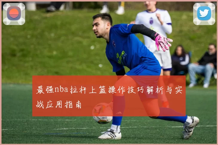 最强nba拉杆上篮操作技巧解析与实战应用指南