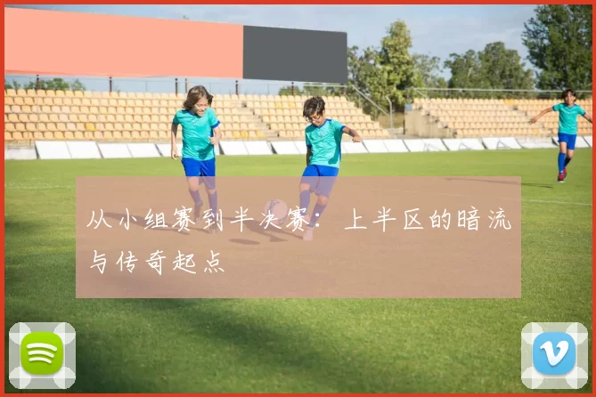 从小组赛到半决赛：上半区的暗流与传奇起点