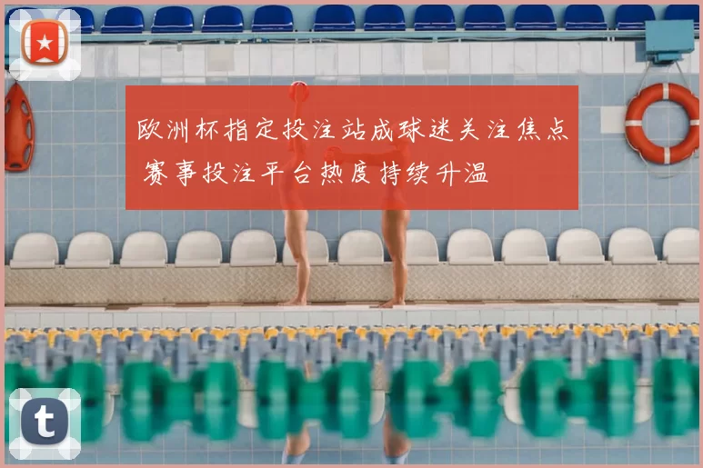 欧洲杯指定投注站成球迷关注焦点 赛事投注平台热度持续升温