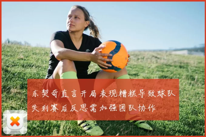 东契奇直言开局表现糟糕导致球队失利赛后反思需加强团队协作
