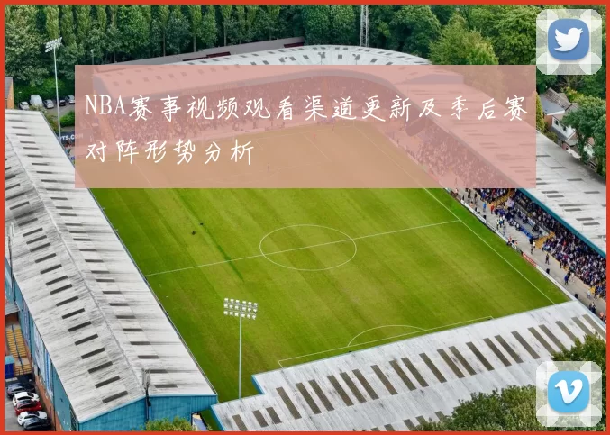 NBA赛事视频观看渠道更新及季后赛对阵形势分析