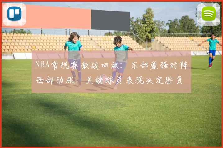 NBA常规赛激战回放:东部豪强对阵西部劲旅,关键球员表现决定胜负走势