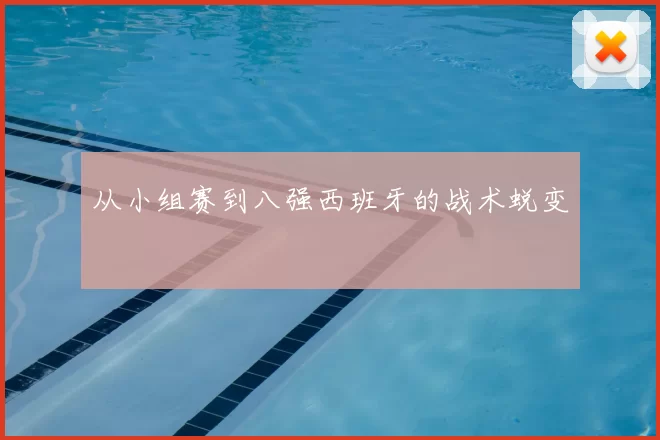 从小组赛到八强西班牙的战术蜕变