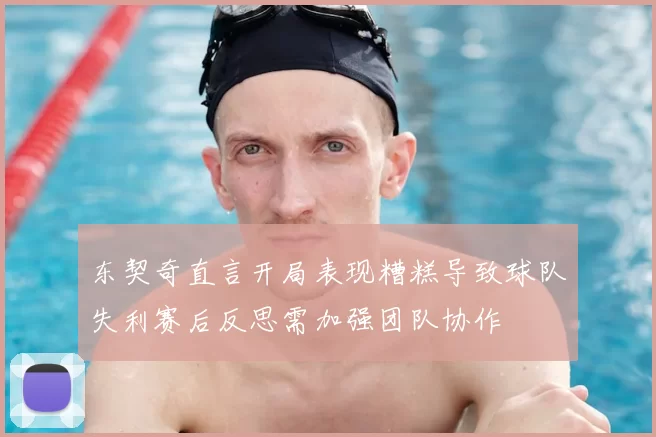 东契奇直言开局表现糟糕导致球队失利赛后反思需加强团队协作