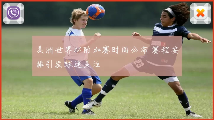 美洲世界杯附加赛时间公布 赛程安排引发球迷关注