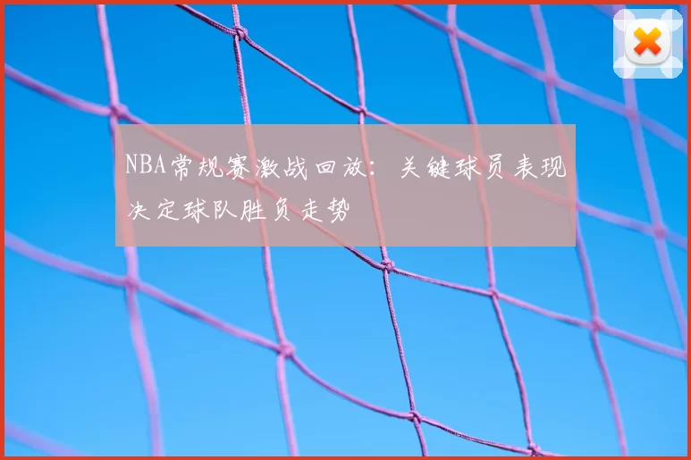 NBA常规赛激战回放：关键球员表现决定球队胜负走势