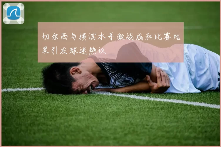 切尔西与横滨水手激战成和比赛结果引发球迷热议