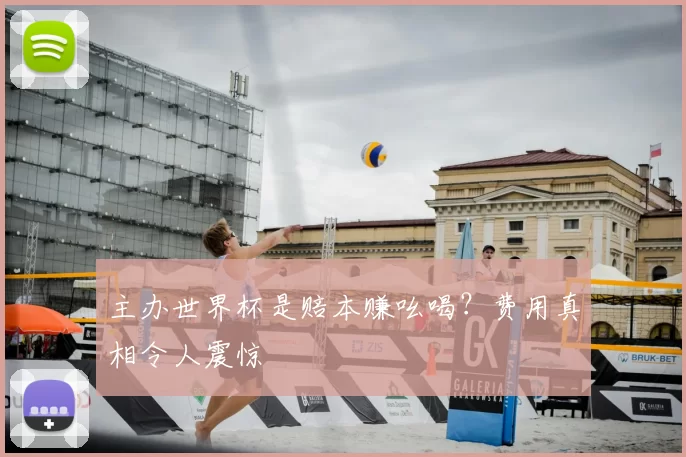 主办世界杯是赔本赚吆喝?费用真相令人震惊