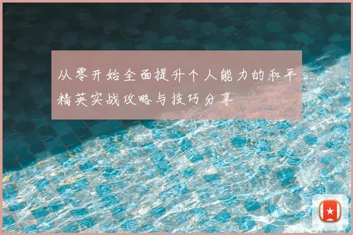 从零开始全面提升个人能力的和平精英实战攻略与技巧分享