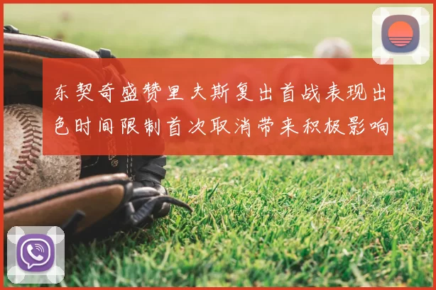 东契奇盛赞里夫斯复出首战表现出色时间限制首次取消带来积极影响