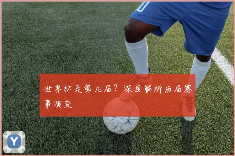 世界杯是第几届?深度解析历届赛事演变