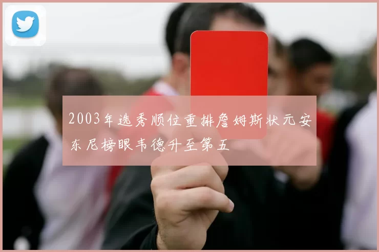 2003年选秀顺位重排詹姆斯状元安东尼榜眼韦德升至第五