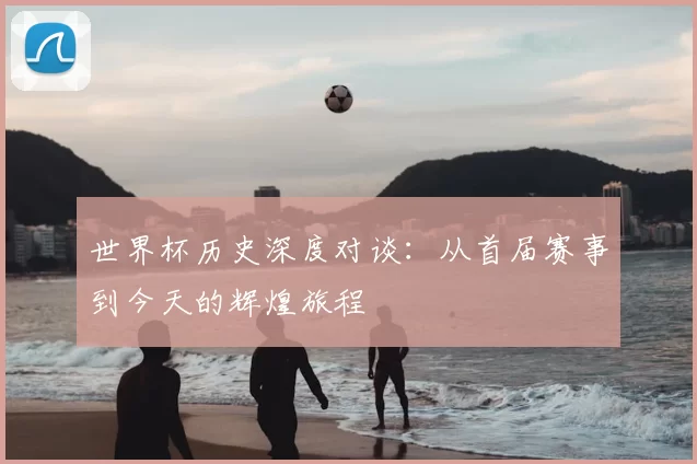 世界杯历史深度对谈：从首届赛事到今天的辉煌旅程