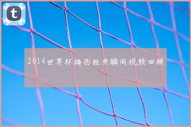2014世界杯梅西经典瞬间视频回顾