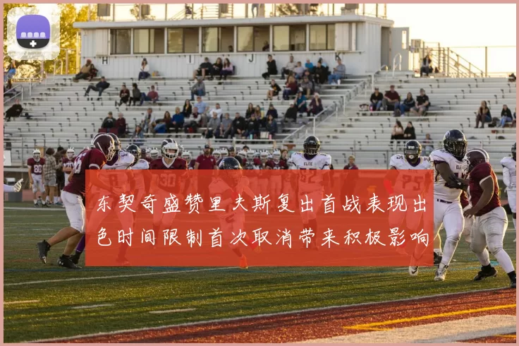 东契奇盛赞里夫斯复出首战表现出色时间限制首次取消带来积极影响