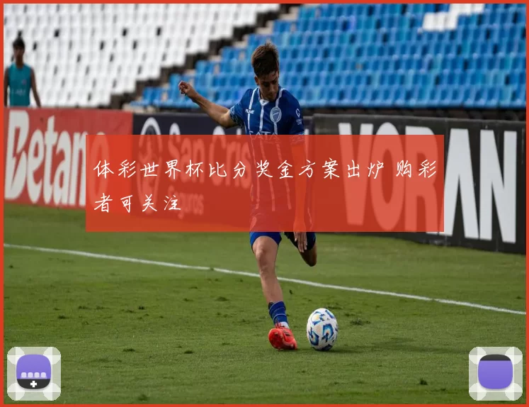 体彩世界杯比分奖金方案出炉 购彩者可关注