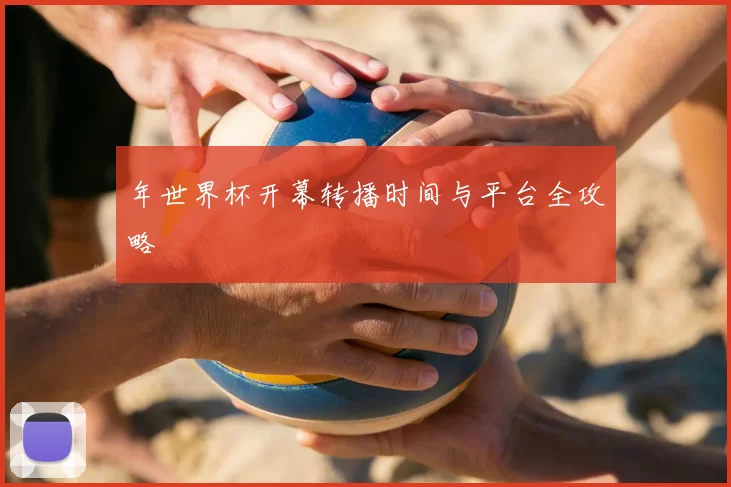 年世界杯开幕转播时间与平台全攻略