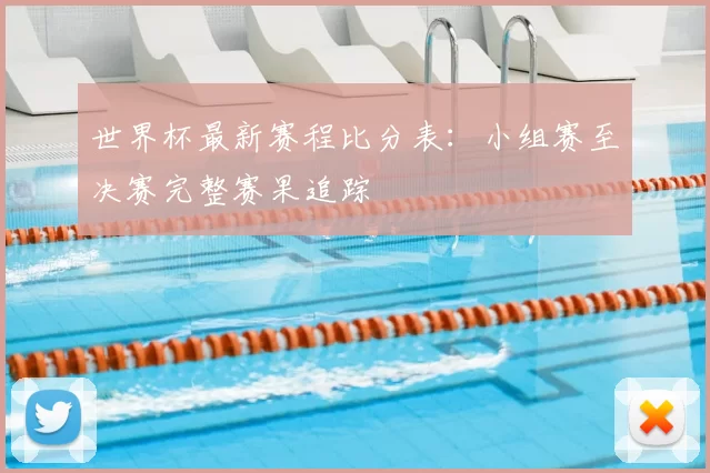 世界杯最新赛程比分表:小组赛至决赛完整赛果追踪