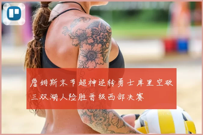 詹姆斯末节超神逆转勇士库里空砍三双湖人险胜晋级西部决赛