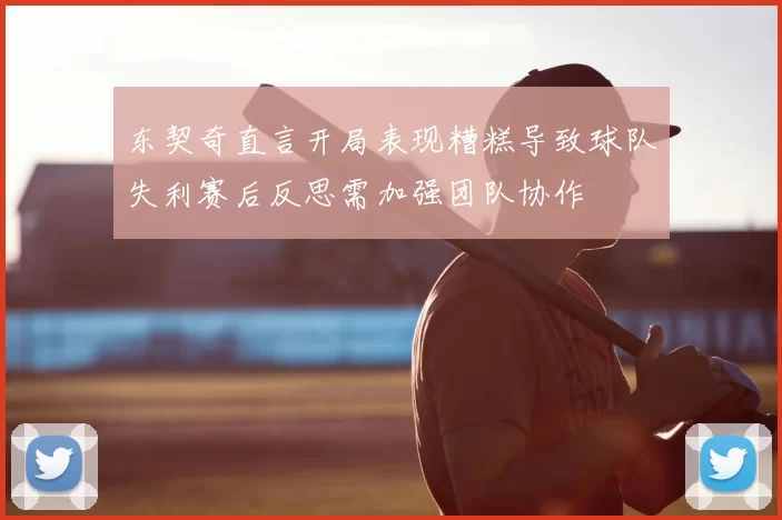 东契奇直言开局表现糟糕导致球队失利赛后反思需加强团队协作