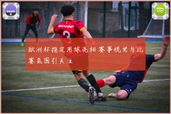 欧洲杯指定用球亮相 赛事视觉与比赛氛围引关注