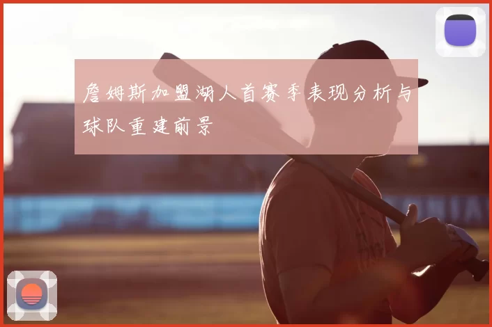 詹姆斯加盟湖人首赛季表现分析与球队重建前景