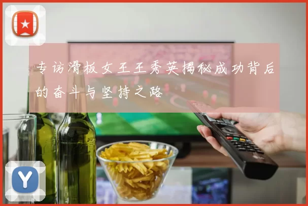 专访滑板女王王秀英揭秘成功背后的奋斗与坚持之路