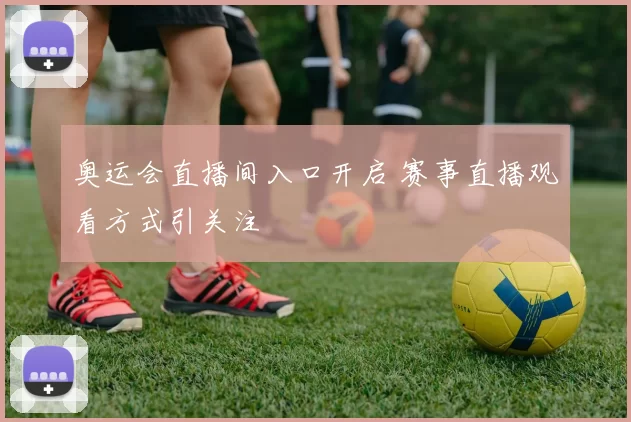 奥运会直播间入口开启 赛事直播观看方式引关注