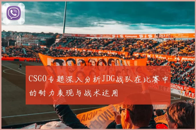 CSGO专题深入分析JDG战队在比赛中的耐力表现与战术运用